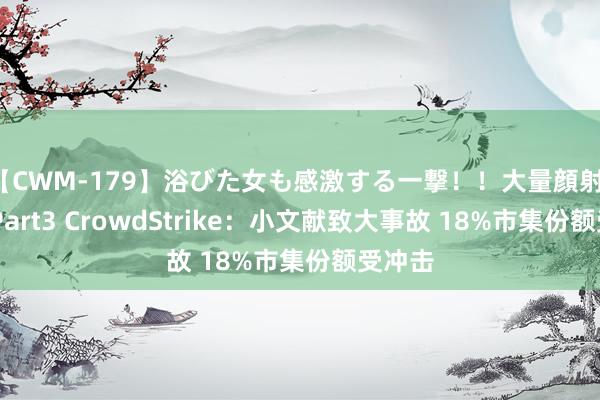 【CWM-179】浴びた女も感激する一撃！！大量顔射！！！ Part3 CrowdStrike：小文献致大事故 18%市集份额受冲击