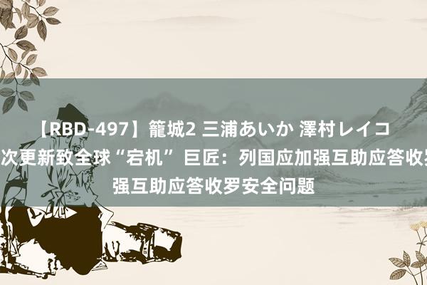 【RBD-497】籠城2 三浦あいか 澤村レイコ ASUKA 一次更新致全球“宕机” 巨匠：列国应加强互助应答收罗安全问题