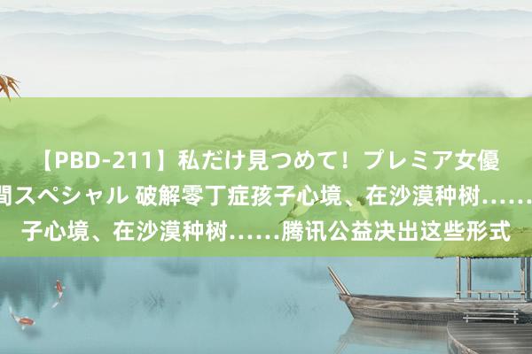 【PBD-211】私だけ見つめて！プレミア女優と主観でセックス8時間スペシャル 破解零丁症孩子心境、在沙漠种树……腾讯公益决出这些形式