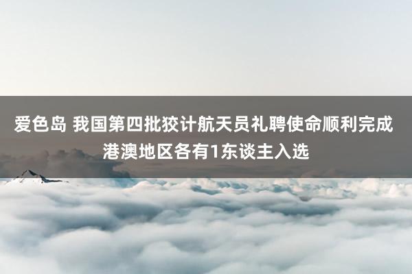 爱色岛 我国第四批狡计航天员礼聘使命顺利完成 港澳地区各有1东谈主入选