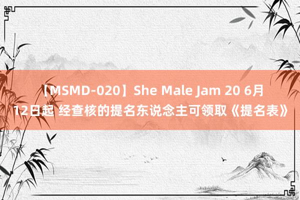 【MSMD-020】She Male Jam 20 6月12日起 经查核的提名东说念主可领取《提名表》