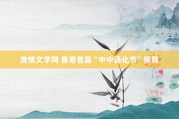 激情文学网 香港首届“中中语化节”揭幕