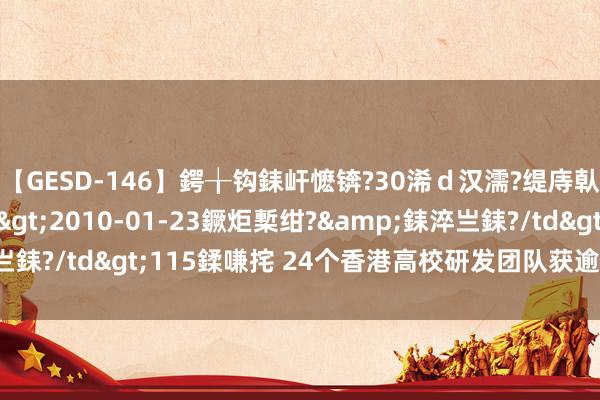 【GESD-146】鍔╁钩銇屽懡锛?30浠ｄ汉濡?缇庤倝銈傝笂銈?3浜?/a>2010-01-23鐝炬槧绀?&銇淬亗銇?/td>115鍒嗛挓 24个香港高校研发团队获逾10亿港元资助