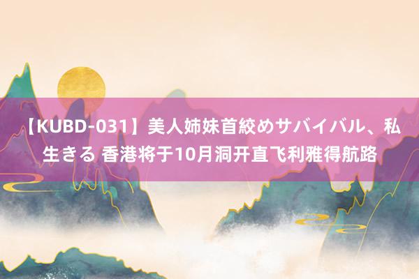 【KUBD-031】美人姉妹首絞めサバイバル、私生きる 香港将于10月洞开直飞利雅得航路