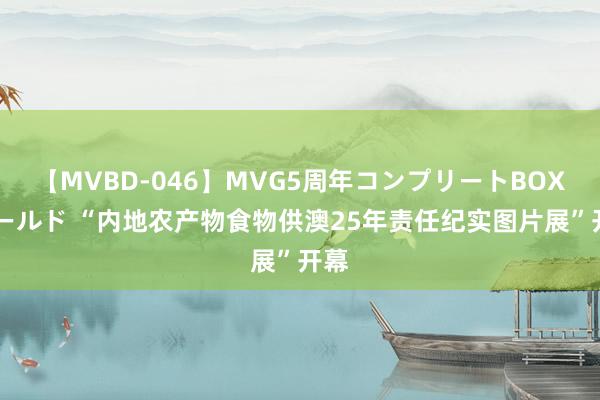 【MVBD-046】MVG5周年コンプリートBOX ゴールド “内地农产物食物供澳25年责任纪实图片展”开幕