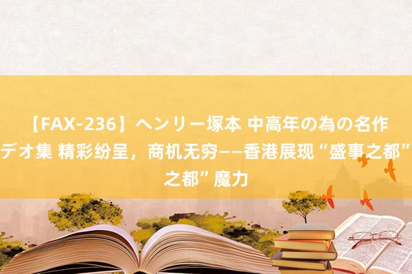 【FAX-236】ヘンリー塚本 中高年の為の名作裏ビデオ集 精彩纷呈，商机无穷——香港展现“盛事之都”魔力