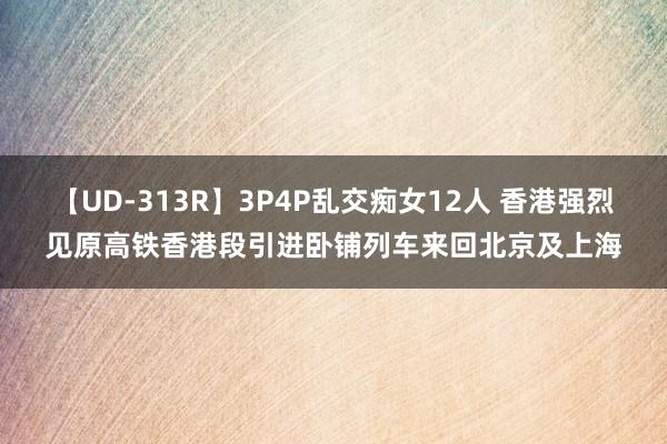 【UD-313R】3P4P乱交痴女12人 香港强烈见原高铁香港段引进卧铺列车来回北京及上海