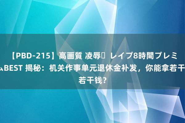 【PBD-215】高画質 凌辱・レイプ8時間プレミアムBEST 揭秘：机关作事单元退休金补发，你能拿若干钱？