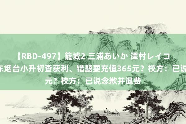 【RBD-497】籠城2 三浦あいか 澤村レイコ ASUKA 山东烟台小升初查获利、错题要充值365元？校方：已说念歉并退费