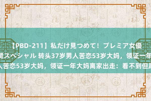 【PBD-211】私だけ見つめて！プレミア女優と主観でセックス8時間スペシャル 转头37岁男人苦恋53岁大妈，领证一年大妈离家出走：看不到但愿