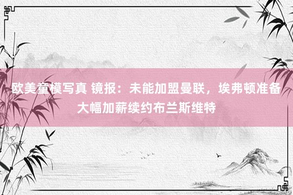 欧美童模写真 镜报：未能加盟曼联，埃弗顿准备大幅加薪续约布兰斯维特