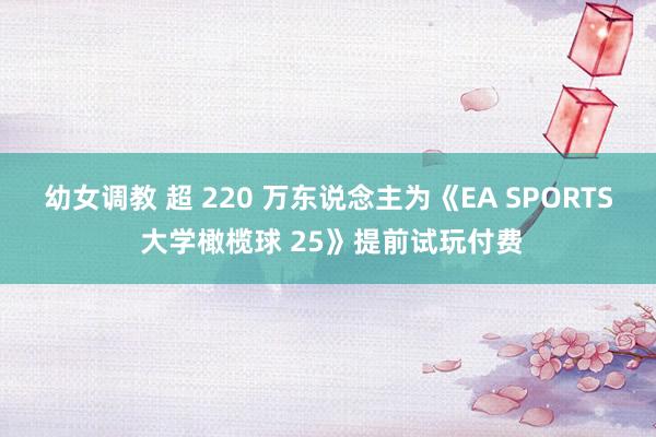 幼女调教 超 220 万东说念主为《EA SPORTS 大学橄榄球 25》提前试玩付费