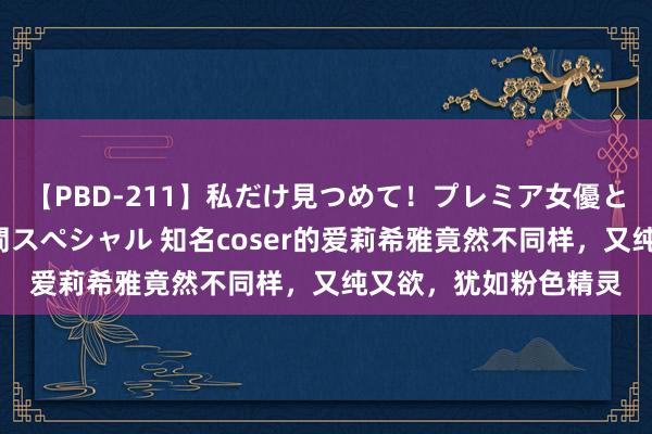 【PBD-211】私だけ見つめて！プレミア女優と主観でセックス8時間スペシャル 知名coser的爱莉希雅竟然不同样，又纯又欲，犹如粉色精灵