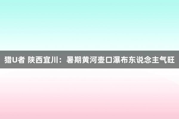 猎U者 陕西宜川：暑期黄河壶口瀑布东说念主气旺