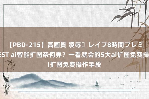 【PBD-215】高画質 凌辱・レイプ8時間プレミアムBEST ai智能扩图奈何弄？一看就会的5大ai扩图免费操作手段