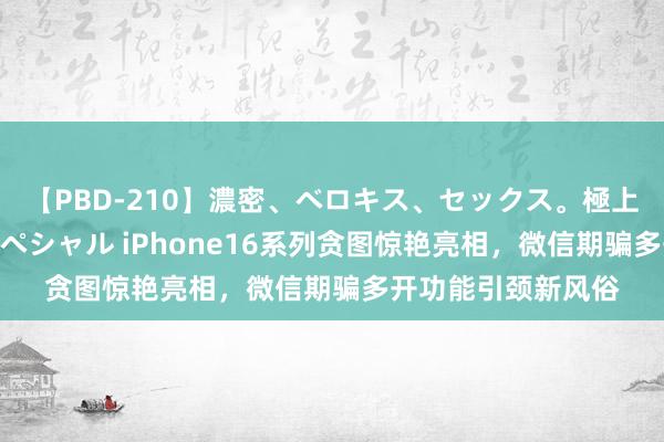 【PBD-210】濃密、ベロキス、セックス。極上接吻性交 8時間スペシャル iPhone16系列贪图惊艳亮相，微信期骗多开功能引颈新风俗