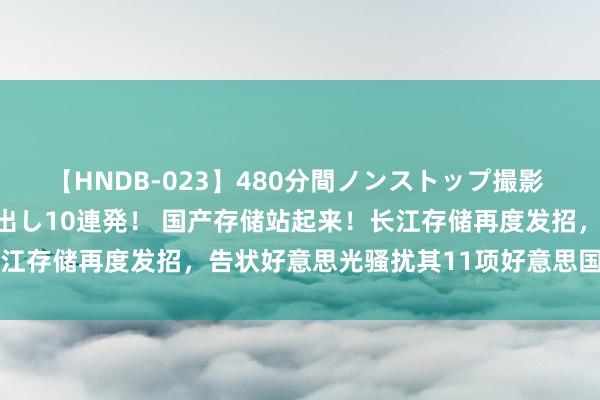 【HNDB-023】480分間ノンストップ撮影 ノーカット編集で本物中出し10連発！ 国产存储站起来！长江存储再度发招，告状好意思光骚扰其11项好意思国专利 #存