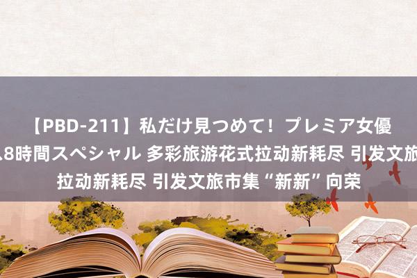 【PBD-211】私だけ見つめて！プレミア女優と主観でセックス8時間スペシャル 多彩旅游花式拉动新耗尽 引发文旅市集“新新”向荣