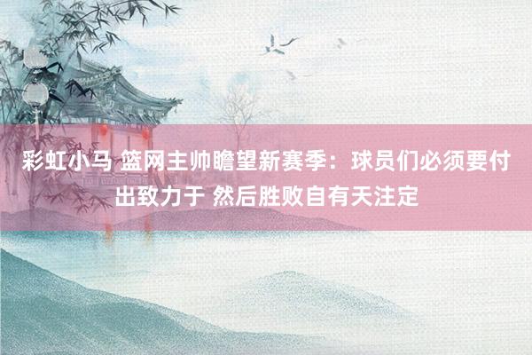 彩虹小马 篮网主帅瞻望新赛季：球员们必须要付出致力于 然后胜败自有天注定