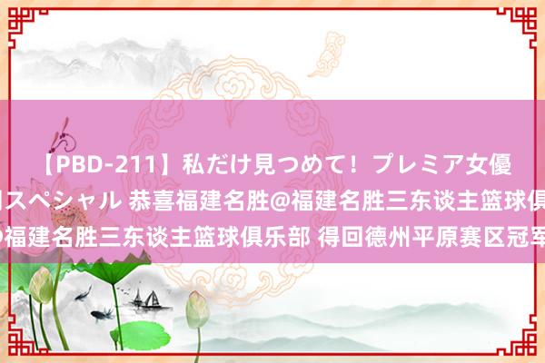 【PBD-211】私だけ見つめて！プレミア女優と主観でセックス8時間スペシャル 恭喜福建名胜@福建名胜三东谈主篮球俱乐部 得回德州平原赛区冠军！