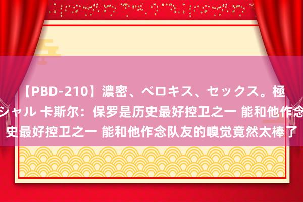 【PBD-210】濃密、ベロキス、セックス。極上接吻性交 8時間スペシャル 卡斯尔：保罗是历史最好控卫之一 能和他作念队友的嗅觉竟然太棒了