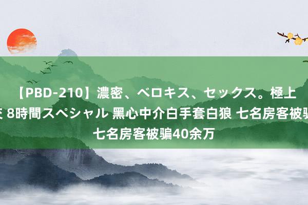 【PBD-210】濃密、ベロキス、セックス。極上接吻性交 8時間スペシャル 黑心中介白手套白狼 七名房客被骗40余万