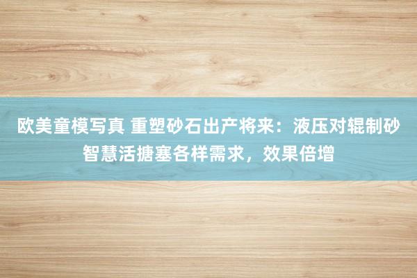 欧美童模写真 重塑砂石出产将来：液压对辊制砂智慧活搪塞各样需求，效果倍增