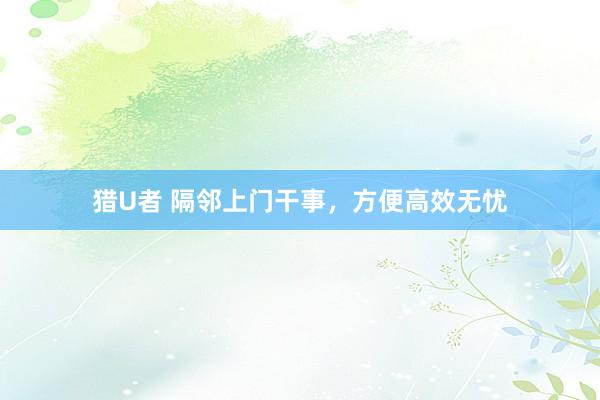 猎U者 隔邻上门干事，方便高效无忧