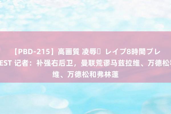 【PBD-215】高画質 凌辱・レイプ8時間プレミアムBEST 记者：补强右后卫，曼联荒谬马兹拉维、万德松和弗林蓬