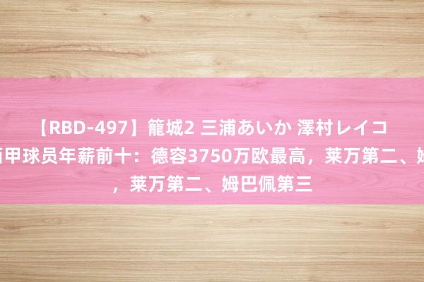 【RBD-497】籠城2 三浦あいか 澤村レイコ ASUKA 西甲球员年薪前十：德容3750万欧最高，莱万第二、姆巴佩第三