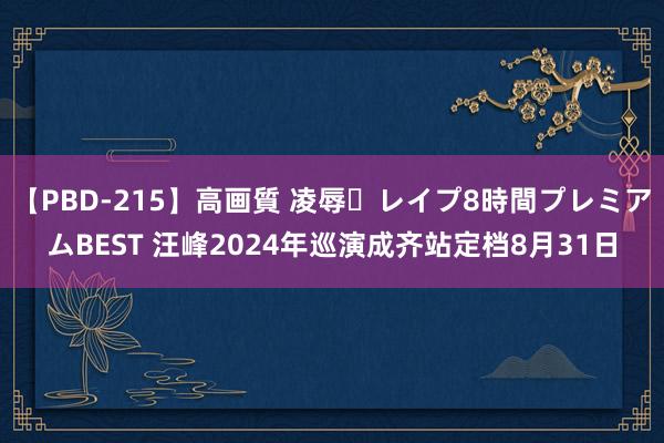 【PBD-215】高画質 凌辱・レイプ8時間プレミアムBEST 汪峰2024年巡演成齐站定档8月31日