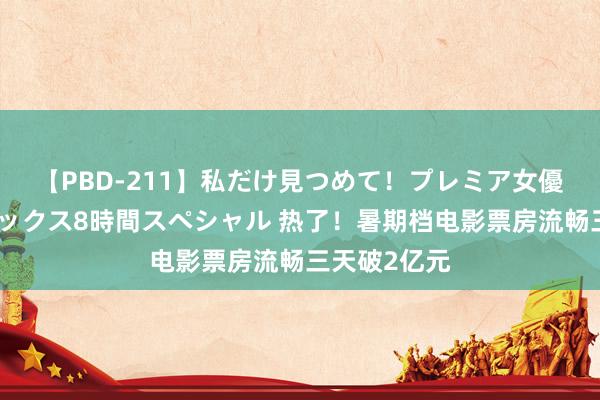 【PBD-211】私だけ見つめて！プレミア女優と主観でセックス8時間スペシャル 热了！暑期档电影票房流畅三天破2亿元