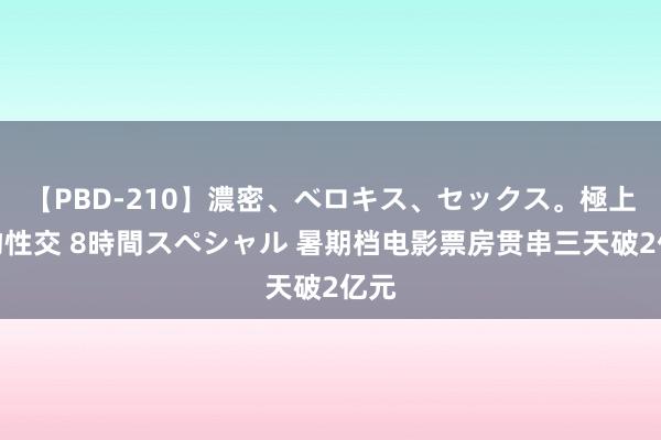 【PBD-210】濃密、ベロキス、セックス。極上接吻性交 8時間スペシャル 暑期档电影票房贯串三天破2亿元