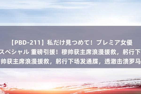 【PBD-211】私だけ見つめて！プレミア女優と主観でセックス8時間スペシャル 重磅引援！穆帅获主席浪漫援救，躬行下场发通牒，透澈击溃罗马