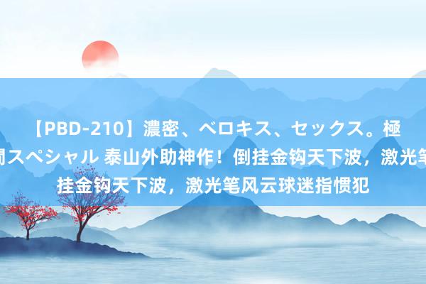 【PBD-210】濃密、ベロキス、セックス。極上接吻性交 8時間スペシャル 泰山外助神作！倒挂金钩天下波，激光笔风云球迷指惯犯