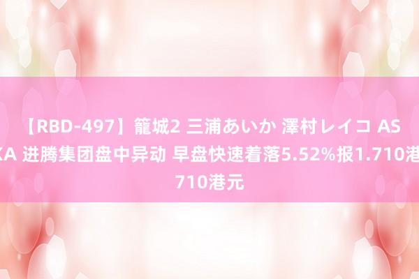 【RBD-497】籠城2 三浦あいか 澤村レイコ ASUKA 进腾集团盘中异动 早盘快速着落5.52%报1.710港元