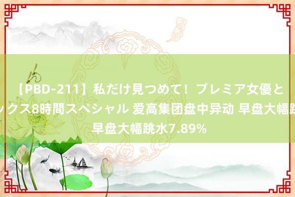 【PBD-211】私だけ見つめて！プレミア女優と主観でセックス8時間スペシャル 爱高集团盘中异动 早盘大幅跳水7.89%