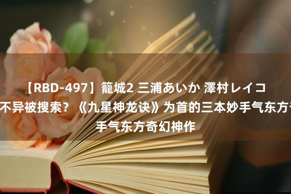 【RBD-497】籠城2 三浦あいか 澤村レイコ ASUKA 不异被搜索？《九星神龙诀》为首的三本妙手气东方奇幻神作