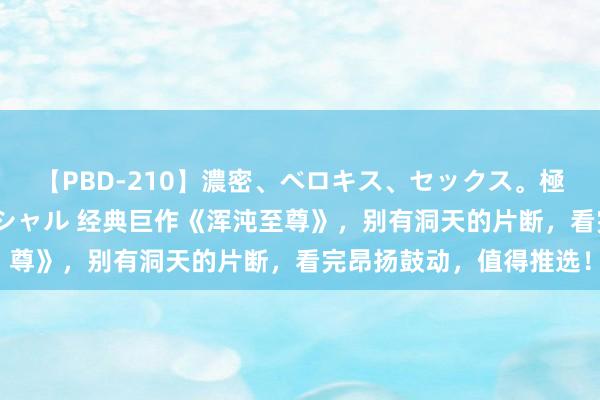 【PBD-210】濃密、ベロキス、セックス。極上接吻性交 8時間スペシャル 经典巨作《浑沌至尊》，别有洞天的片断，看完昂扬鼓动，值得推选！