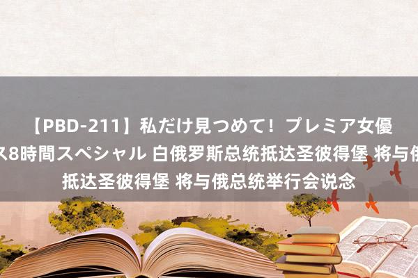 【PBD-211】私だけ見つめて！プレミア女優と主観でセックス8時間スペシャル 白俄罗斯总统抵达圣彼得堡 将与俄总统举行会说念