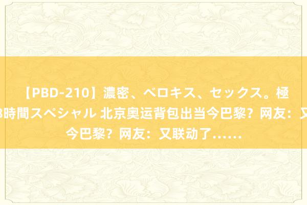 【PBD-210】濃密、ベロキス、セックス。極上接吻性交 8時間スペシャル 北京奥运背包出当今巴黎？网友：又联动了……