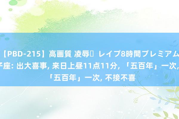 【PBD-215】高画質 凌辱・レイプ8時間プレミアムBEST 狮子座: 出大喜事， 来日上昼11点11分， 「五百年」一次， 不接不喜