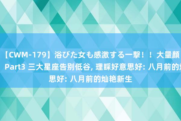 【CWM-179】浴びた女も感激する一撃！！大量顔射！！！ Part3 三大星座告别低谷， 理睬好意思好: 八月前的灿艳新生