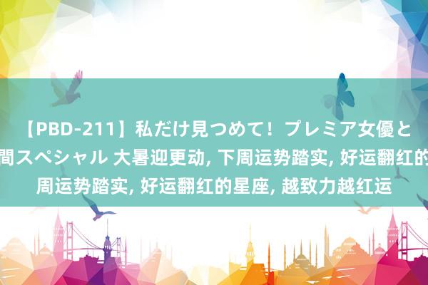 【PBD-211】私だけ見つめて！プレミア女優と主観でセックス8時間スペシャル 大暑迎更动, 下周运势踏实, 好运翻红的星座, 越致力越红运