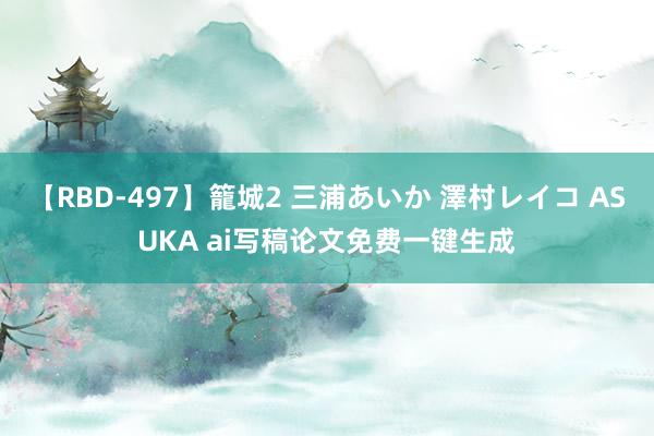 【RBD-497】籠城2 三浦あいか 澤村レイコ ASUKA ai写稿论文免费一键生成