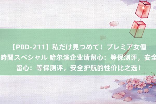 【PBD-211】私だけ見つめて！プレミア女優と主観でセックス8時間スペシャル 哈尔滨企业请留心：等保测评，安全护航的性价比之选！