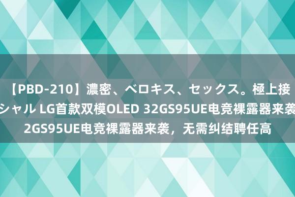 【PBD-210】濃密、ベロキス、セックス。極上接吻性交 8時間スペシャル LG首款双模OLED 32GS95UE电竞裸露器来袭，无需纠结聘任高