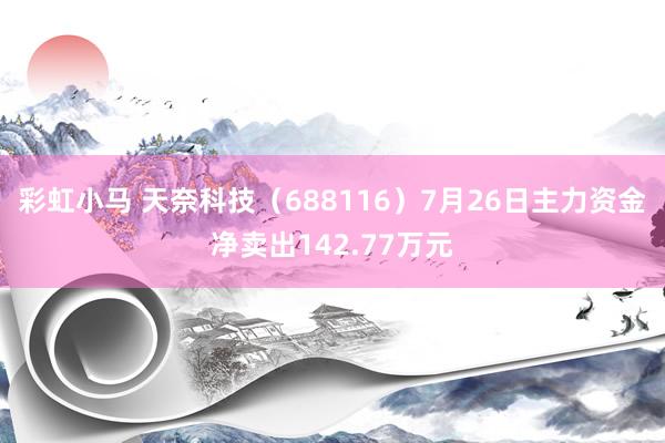 彩虹小马 天奈科技（688116）7月26日主力资金净卖出142.77万元