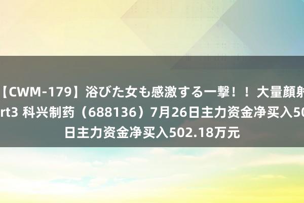 【CWM-179】浴びた女も感激する一撃！！大量顔射！！！ Part3 科兴制药（688136）7月26日主力资金净买入502.18万元