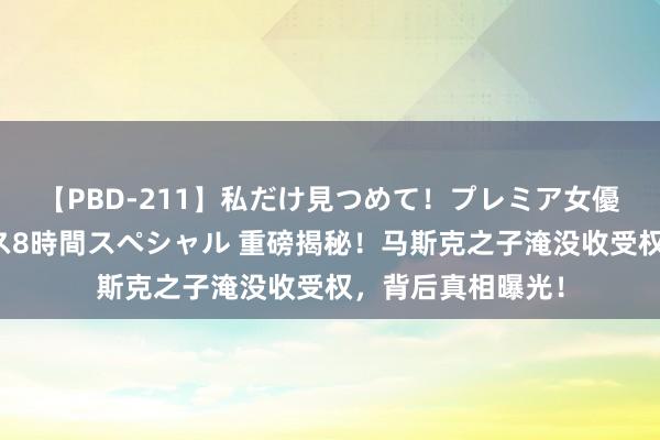 【PBD-211】私だけ見つめて！プレミア女優と主観でセックス8時間スペシャル 重磅揭秘！马斯克之子淹没收受权，背后真相曝光！